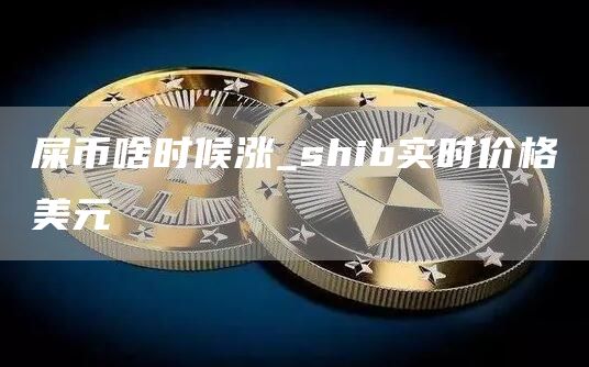 屎币啥时候涨_shib实时价格美元