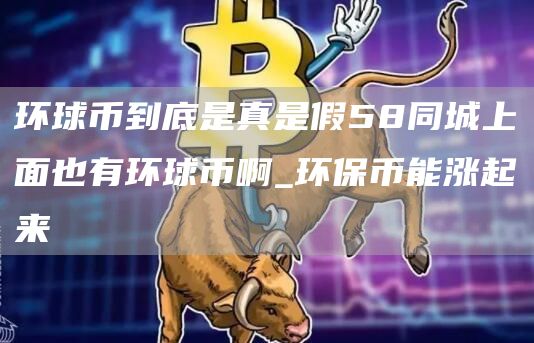环球币到底是真是假58同城上面也有环球币啊_环保币能涨起来