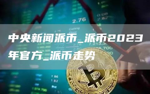 中央新闻派币_派币2023年官方_派币走势