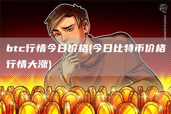 btc行情今日价格 - 今日比特币价格行情大涨