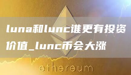 luna和lunc谁更有投资价值_lunc币会大涨
