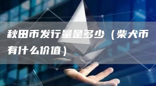 秋田币发行量是多少（柴犬币有什么价值）