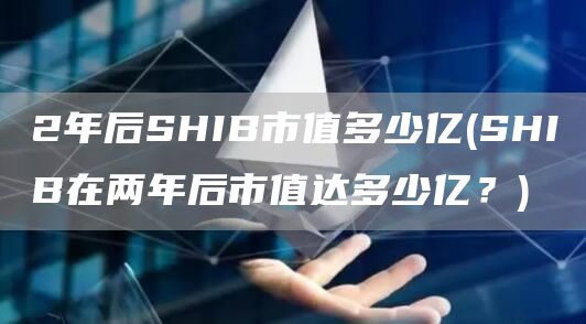2年后SHIB市值多少亿 - SHIB在两年后市值达多少亿？
