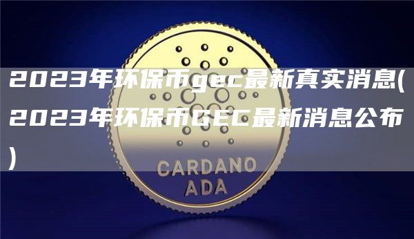 2023年环保币gec最新真实消息 - 2023年环保币GEC最新消息公布
