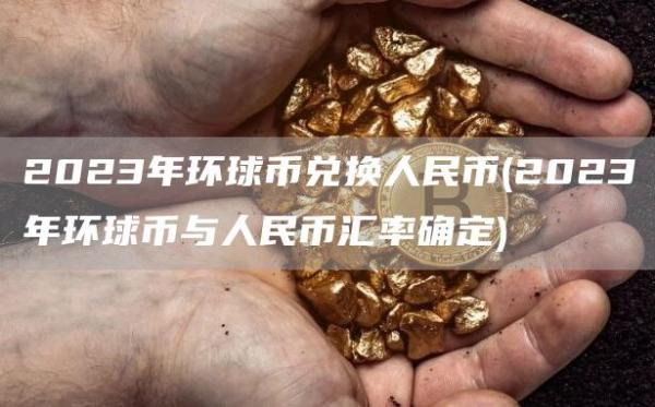 2023年环球币兑换人民币 - 2023年环球币与人民币汇率确定
