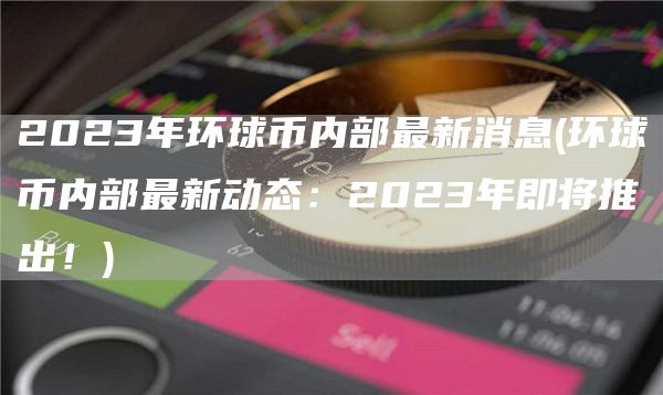 2023年环球币内部最新消息 - 环球币内部最新动态：2023年即将推出！