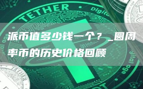 派币值多少钱一个？_圆周率币的历史价格回顾