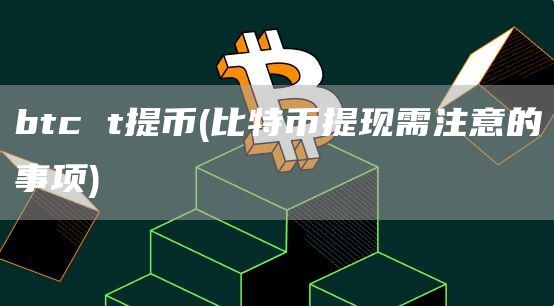 btc t提币 - 比特币提现需注意的事项