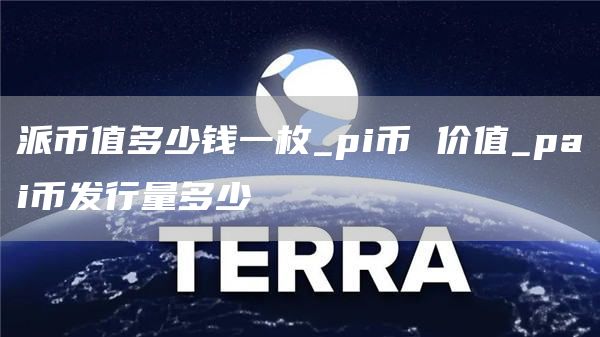 派币值多少钱一枚_pi币 价值_pai币发行量多少