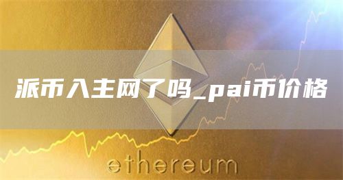 派币入主网了吗_pai币价格