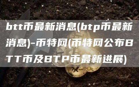 btt币最新消息 - btp币最新消息-币特网 - 币特网公布BTT币及BTP币最新进展
