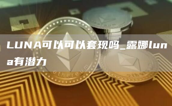 LUNA可以可以套现吗_露娜luna有潜力