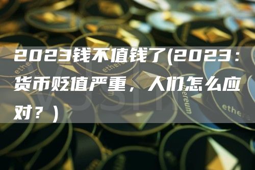2023钱不值钱了 - 2023：货币贬值严重，人们怎么应对？