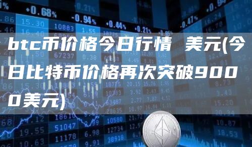btc币价格今日行情 美元 - 今日比特币价格再次突破9000美元