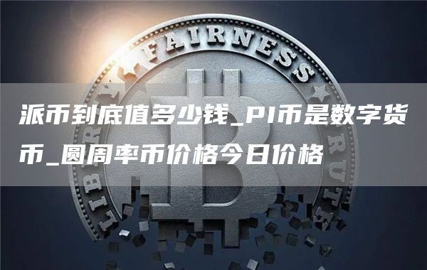 派币到底值多少钱_PI币是数字货币_圆周率币价格今日价格