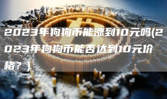 2023年狗狗币能涨到10元吗 - 2023年狗狗币能否达到10元价格？