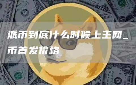 派币到底什么时候上主网_π币首发价格