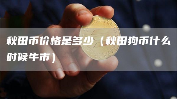 秋田币价格是多少（秋田狗币什么时候牛市）