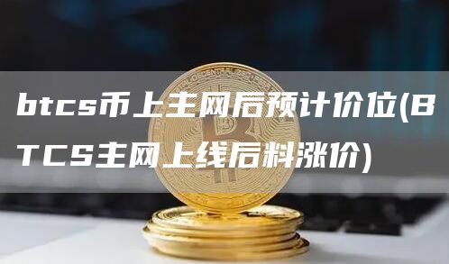 btcs币上主网后预计价位 - BTCS主网上线后料涨价