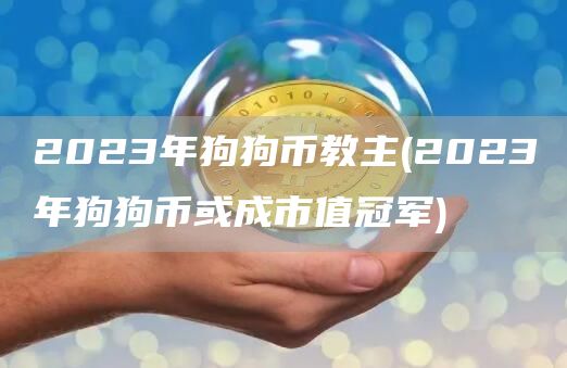 2023年狗狗币教主 - 2023年狗狗币或成市值冠军