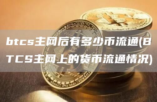 btcs主网后有多少币流通 - BTCS主网上的货币流通情况
