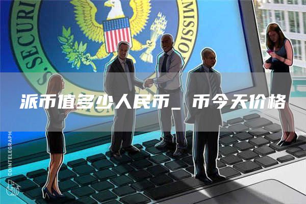 派币值多少人民币_π币今天价格