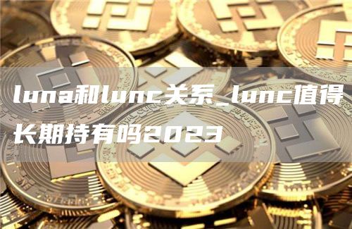 luna和lunc关系_lunc值得长期持有吗2023