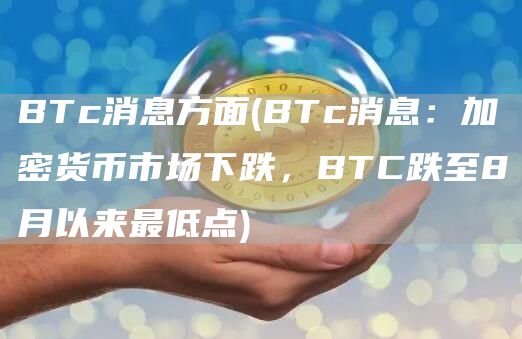 BTc消息方面 - BTc消息：加密货币市场下跌，BTC跌至8月以来最低点
