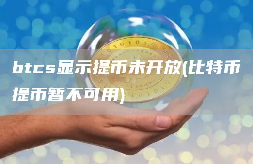 btcs显示提币未开放 - 比特币提币暂不可用