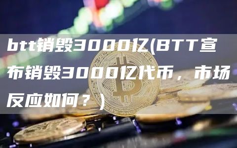 btt销毁3000亿 - BTT宣布销毁3000亿代币，市场反应如何？