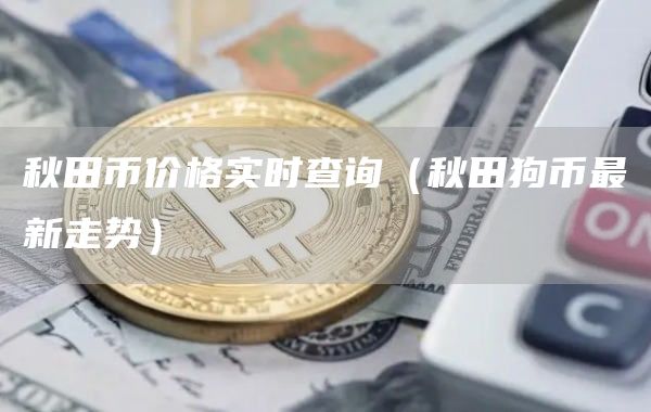 秋田币价格实时查询（秋田狗币最新走势）