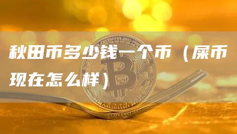 秋田币多少钱一个币（屎币现在怎么样）