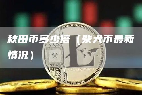 秋田币多少倍（柴犬币最新情况）