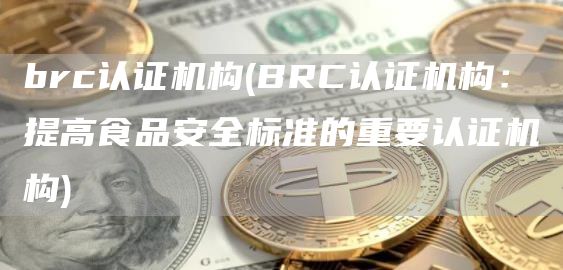 brc认证机构 - BRC认证机构：提高食品安全标准的重要认证机构