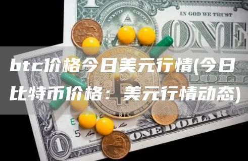 btc价格今日美元行情 - 今日比特币价格：美元行情动态