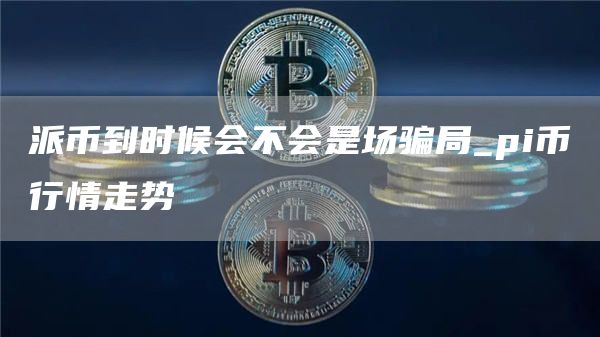 派币到时候会不会是场骗局_pi币行情走势