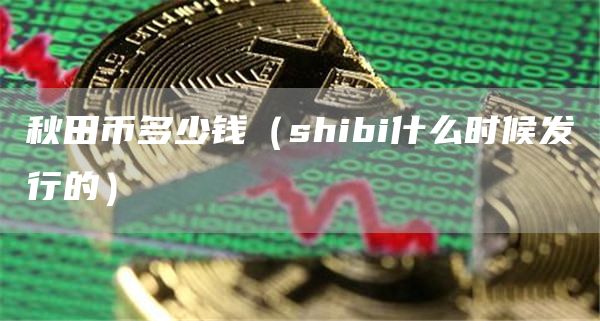 秋田币多少钱（shibi什么时候发行的）