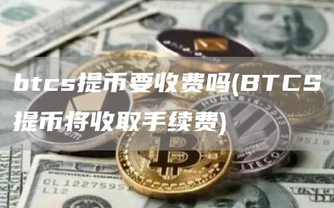 btcs提币要收费吗 - BTCS提币将收取手续费