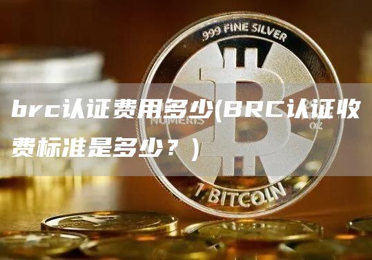 brc认证费用多少 - BRC认证收费标准是多少？