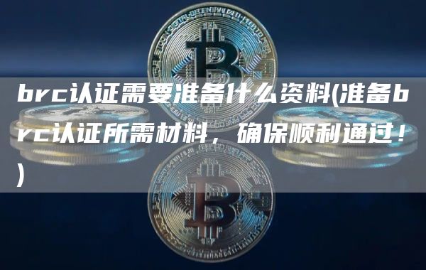brc认证需要准备什么资料 - 准备brc认证所需材料，确保顺利通过！