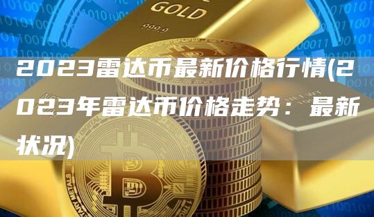 2023雷达币最新价格行情 - 2023年雷达币价格走势：最新状况