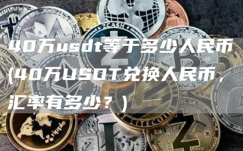 40万usdt等于多少人民币 - 40万USDT兑换人民币，汇率有多少？