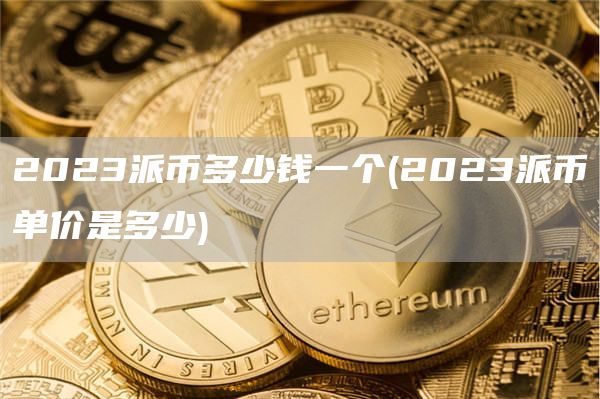 2023派币多少钱一个 - 2023派币单价是多少