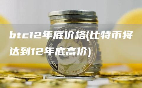 btc12年底价格 - 比特币将达到12年底高价