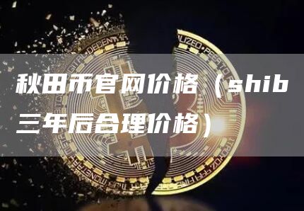 秋田币官网价格（shib三年后合理价格）