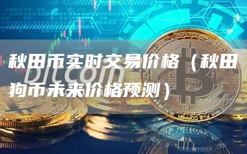 秋田币实时交易价格（秋田狗币未来价格预测）