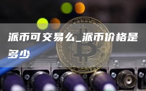 派币可交易么_派币价格是多少