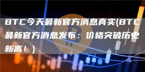 BTC今天最新官方消息真实 - BTC最新官方消息发布：价格突破历史新高！