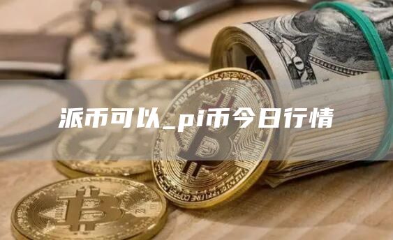 派币可以_pi币今日行情