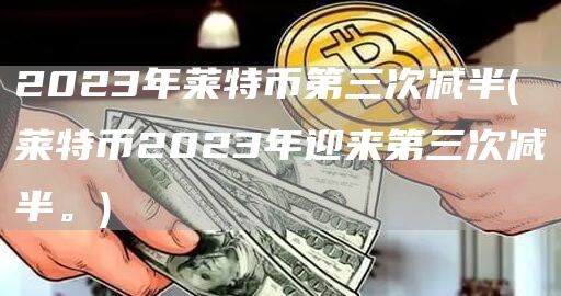 2023年莱特币第三次减半 - 莱特币2023年迎来第三次减半。
